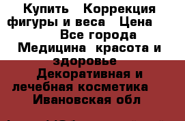 Купить : Коррекция фигуры и веса › Цена ­ 100 - Все города Медицина, красота и здоровье » Декоративная и лечебная косметика   . Ивановская обл.